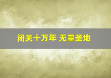 闭关十万年 无量圣地